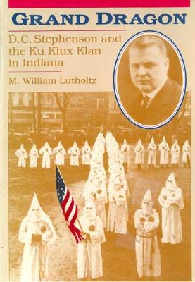 Grand Dragon: D.C. Stephenson and the Ku Klux Klan in Indiana - Lutholtz, M William