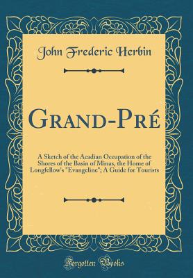 Grand-Pr: A Sketch of the Acadian Occupation of the Shores of the Basin of Minas, the Home of Longfellow's "evangeline"; A Guide for Tourists (Classic Reprint) - Herbin, John Frederic