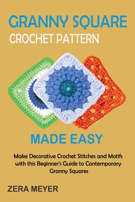 Granny Square Crochet Patterns Made Easy: Make Decorative Crochet Stitches and Motifs with this Beginner's Guide to Contemporary Granny Squares - Meyer, Zera