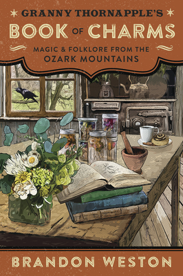 Granny Thornapple's Book of Charms: Magic & Folklore from the Ozark Mountains - Weston, Brandon