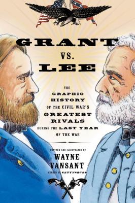 Grant vs. Lee: The Graphic History of the Civil War's Greatest Rivals During the Last Year of the War - 