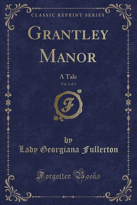 Grantley Manor, Vol. 3 of 3: A Tale (Classic Reprint) - Fullerton, Lady Georgiana