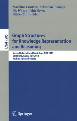 Graph Structures for Knowledge Representation and Reasoning: Second Interntional Workshop, GKR 2011, Barcelona, Spain, July 16, 2011. Revised Selected Papers - Croitoru, Madalina (Editor), and Rudolph, Sebastian (Editor), and Wilson, Nic (Editor)