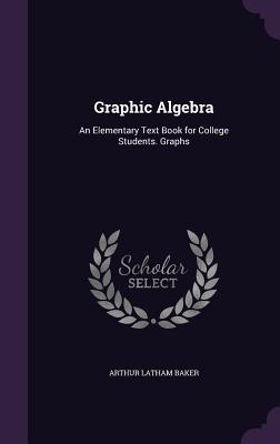 Graphic Algebra: An Elementary Text Book for College Students. Graphs - Baker, Arthur Latham