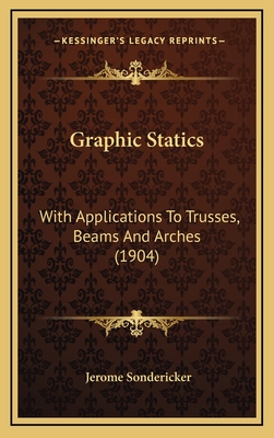 Graphic Statics: With Applications to Trusses, Beams and Arches (1904) - Sondericker, Jerome