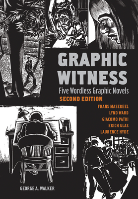 Graphic Witness: Five Wordless Graphic Novels by Frans Masereel, Lynd Ward, Giacomo Patri, Erich Glas and Laurence Hyde - Walker, George A, and Masereel, Frans, and Ward, Lynd