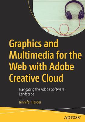 Graphics and Multimedia for the Web with Adobe Creative Cloud: Navigating the Adobe Software Landscape - Harder, Jennifer