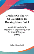 Graphics or the Art of Calculation by Drawing Lines, Part 1: Applied Especially to Mechanical Engineering, with an Atlas of Diagrams (1889)