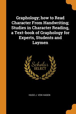 Graphology; how to Read Character From Handwriting; Studies in Character Reading, a Text-book of Graphology for Experts, Students and Laymen - Hagen, Hugo J Von