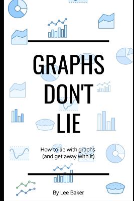Graphs Don't Lie: How to Lie with Graphs and Get Away With It... - Baker, Lee