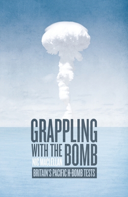 Grappling with the Bomb: Britain's Pacific H-Bomb Tests - Maclellan, Nic
