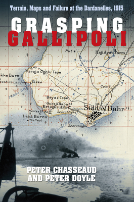 Grasping Gallipoli: Terrain, Maps and Failure at the Dardanelles, 1915 - Chasseaud, Peter, and Doyle, Peter