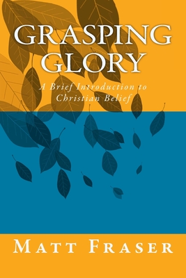 Grasping Glory: A Brief Introduction to Christian Belief - Fraser, Matt
