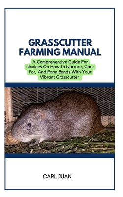 Grasscutter Farming: A Comprehensive Guide For Novices On How To Nurture, Care For, And Form Bonds With Your Vibrant Grasscutter - Juan, Carl