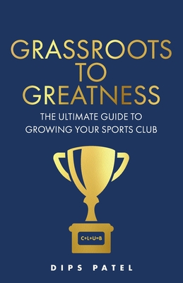 Grassroots to Greatness: The ultimate guide to growing your sports club - Patel, Dips