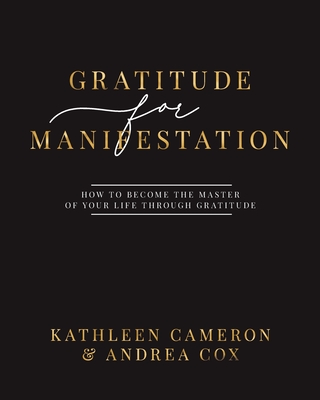 Gratitude For Manifestation - How To Become The Master Of Your Life Through Gratitude - Cameron, Kathleen, and Cox, Andrea