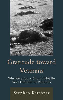 Gratitude toward Veterans: Why Americans Should Not Be Very Grateful to Veterans - Kershnar, Stephen