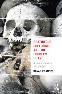 Gratuitous Suffering and the Problem of Evil: A Comprehensive Introduction - Frances, Bryan