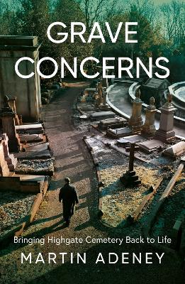 Grave Concerns: Bringing Highgate Cemetery Back to Life - Adeney, Martin