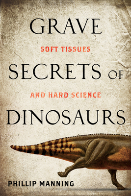 Grave Secrets of Dinosaurs: Soft Tissues and Hard Science - Manning, Phil, Dr.