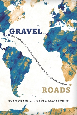 Gravel Roads: One man's quest around the world to heal, and to live a life with no regrets - MacArthur, Kayla, and Crain, Ryan