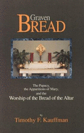 Graven Bread: The Papacy, the Apparitions of Mary, and the Worship of the Bread of the Altar