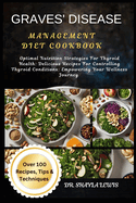 Graves' Disease Management Diet Cookbook: Optimal Nutrition Strategies For Thyroid Health: Delicious Recipes For Controlling Thyroid Conditions: Empowering Your Wellness Journey