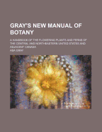 Gray's New Manual of Botany: A Handbook of the Flowering Plants and Ferns of the Central and Northeastern United States and Adjacent Canada