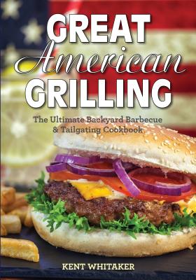 Great American Grilling: The Ultimate Backyard Barbecue & Tailgating Cookbook - Whitaker, Kent