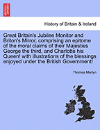 Great Britain's Jubilee Monitor and Briton's Mirror, Comprising an Epitome of the Moral Claims of Their Majesties George the Third, and Charlotte His Queen! with Illustrations of the Blessings Enjoyed Under the British Government!