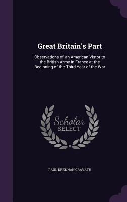 Great Britain's Part: Observations of an American Vistor to the British Army in France at the Beginning of the Third Year of the War - Cravath, Paul Drennan