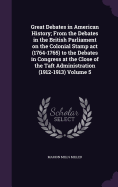 Great Debates in American History; From the Debates in the British Parliament on the Colonial Stamp act (1764-1765) to the Debates in Congress at the Close of the Taft Administration (1912-1913) Volume 5