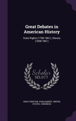 Great Debates in American History: State Rights (1798-1861); Slavery (1858-1861) - Great Britain Parliament (Creator), and United States Congress (Creator)