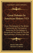 Great Debates in American History V13: From the Debates in the British Parliament on the Colonial Stamp ACT to the Debates in Congress at the Close of the Taft Administration; Finance, Part One