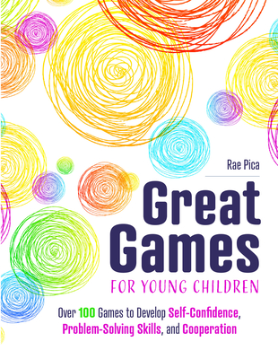 Great Games for Young Children: Over 100 Games to Develop Self-Confidence, Problem-Solving Skills, and Cooperation - Pica, Rae