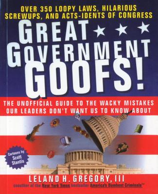 Great Government Goofs: Over 350 Loopy Laws, Hilarious Screw-Ups and Acts-Idents of Congress - Gregory, Leland