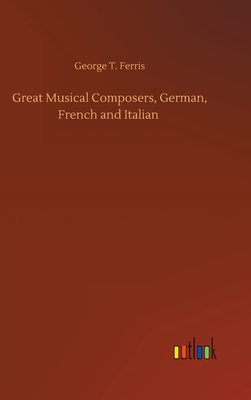 Great Musical Composers, German, French and Italian - Ferris, George T