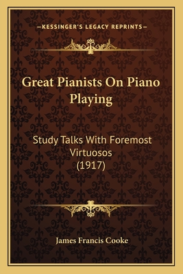 Great Pianists On Piano Playing: Study Talks With Foremost Virtuosos (1917) - Cooke, James Francis