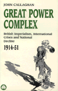 Great Power Complex: British Imperialism, International Crises and National Decline, 1914-51 - Callaghan, John