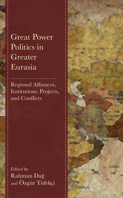 Great Power Politics in Greater Eurasia: Regional Alliances, Institutions, Projects, and Conflicts - Dag, Rahman (Editor), and Tfeki, zgr (Editor), and Atar, Emrah (Contributions by)