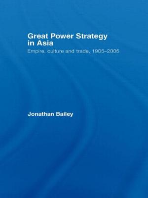 Great Power Strategy in Asia: Empire, Culture and Trade, 1905-2005 - Bailey, Jonathan