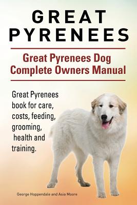 Great Pyrenees. Great Pyrenees Dog Complete Owners Manual. Great Pyrenees book for care, costs, feeding, grooming, health and training. - Moore, Asia, and Hoppendale, George