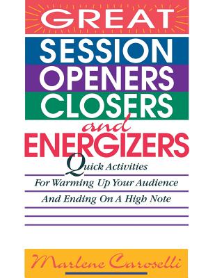 Great Session Openers, Closers, and Energizers: Quick Activities for Warming Up Your Audience and Ending on a High Note - Caroselli, Marlene, Dr.