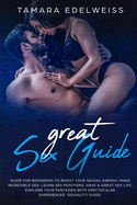 Great Sex Guide: Guide for Beginners to Boost Your Sexual Energy, Make Incredible Sex, Learn Sex Positions, Have a Great Sex Life. Explore Your Fantasies with Spectacular Experiences. Sexuality Guide.