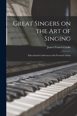 Great Singers on the Art of Singing: Educational Conferences With Foremost Artists - Cooke, James Francis 1875-1960