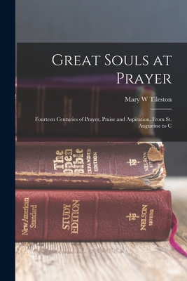 Great Souls at Prayer: Fourteen Centuries of Prayer, Praise and Aspiration, From St. Augustine to C - Tileston, Mary W