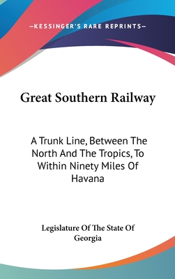 Great Southern Railway: A Trunk Line, Between The North And The Tropics, To Within Ninety Miles Of Havana - Legislature of the State of Georgia