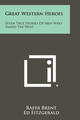 Great Western Heroes: Seven True Stories of Men Who Tamed the West - Brent, Rafer (Editor), and Fitzgerald, Ed (Foreword by)