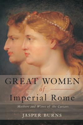 Great Women of Imperial Rome: Mothers and Wives of the Caesars - Burns, Jasper, Professor