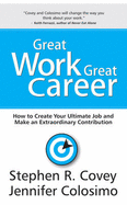 Great Work Great Career: How to Create Your Ultimate Job and Make an Extraordinary Contribution - Colosimo, Jennifer, and Covey, Stephen R.